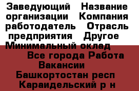 Заведующий › Название организации ­ Компания-работодатель › Отрасль предприятия ­ Другое › Минимальный оклад ­ 30 000 - Все города Работа » Вакансии   . Башкортостан респ.,Караидельский р-н